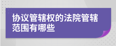 協(xié)議管轄權的法院管轄范圍有哪些