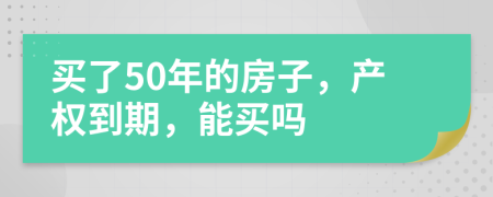 買了50年的房子，產(chǎn)權(quán)到期，能買嗎