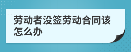 勞動者沒簽勞動合同該怎么辦