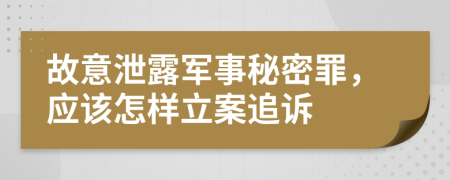故意泄露軍事秘密罪，應該怎樣立案追訴