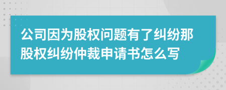 公司因為股權(quán)問題有了糾紛那股權(quán)糾紛仲裁申請書怎么寫