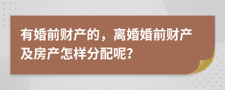有婚前財產(chǎn)的，離婚婚前財產(chǎn)及房產(chǎn)怎樣分配呢？