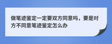 做筆跡鑒定一定要雙方同意嗎，要是對方不同意筆跡鑒定怎么辦