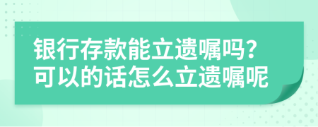 銀行存款能立遺囑嗎？可以的話怎么立遺囑呢