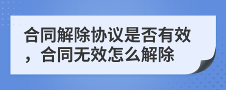 合同解除協(xié)議是否有效，合同無效怎么解除