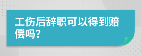 工傷后辭職可以得到賠償嗎？