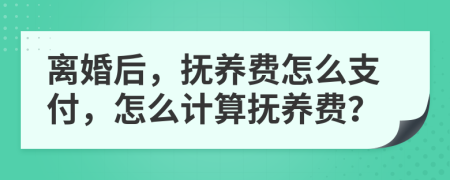 離婚后，撫養(yǎng)費(fèi)怎么支付，怎么計(jì)算撫養(yǎng)費(fèi)？