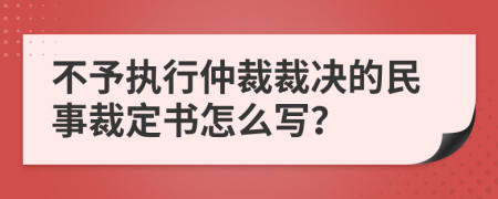不予執(zhí)行仲裁裁決的民事裁定書怎么寫？