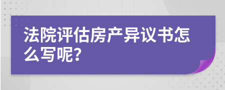 法院評(píng)估房產(chǎn)異議書(shū)怎么寫(xiě)呢？