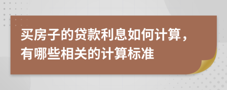 買房子的貸款利息如何計(jì)算，有哪些相關(guān)的計(jì)算標(biāo)準(zhǔn)