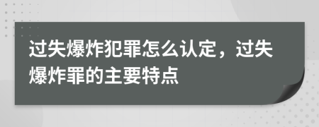 過(guò)失爆炸犯罪怎么認定，過(guò)失爆炸罪的主要特點(diǎn)
