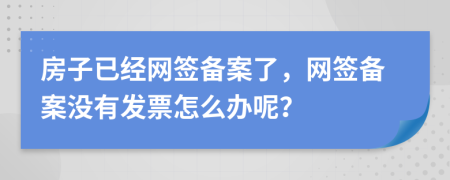 房子已經(jīng)網(wǎng)簽備案了，網(wǎng)簽備案沒有發(fā)票怎么辦呢？