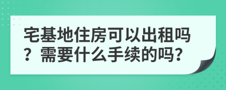 宅基地住房可以出租嗎？需要什么手續(xù)的嗎？