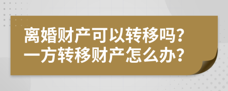離婚財產(chǎn)可以轉(zhuǎn)移嗎？一方轉(zhuǎn)移財產(chǎn)怎么辦？