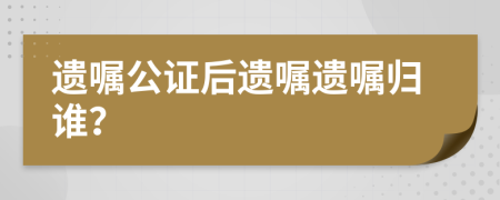 遺囑公證后遺囑遺囑歸誰?