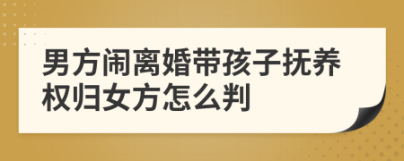 男方鬧離婚帶孩子撫養(yǎng)權(quán)歸女方怎么判