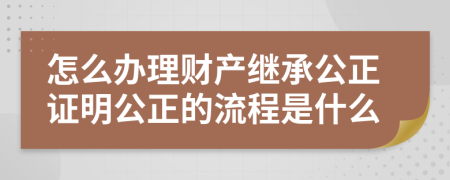 怎么辦理財產(chǎn)繼承公正證明公正的流程是什么