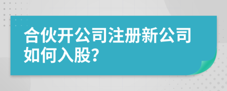 合伙開公司注冊(cè)新公司如何入股？