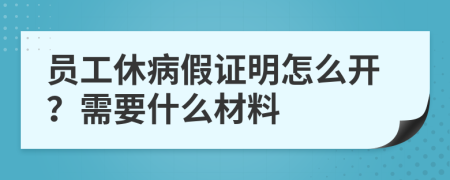 員工休病假證明怎么開？需要什么材料
