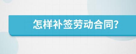怎樣補(bǔ)簽勞動合同？