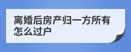 離婚后房產(chǎn)歸一方所有怎么過戶
