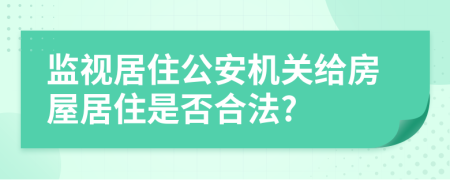 監(jiān)視居住公安機關(guān)給房屋居住是否合法?