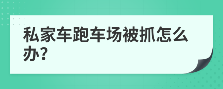 私家車跑車場被抓怎么辦？
