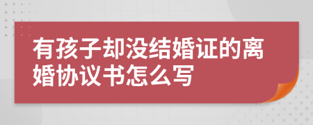 有孩子卻沒結(jié)婚證的離婚協(xié)議書怎么寫