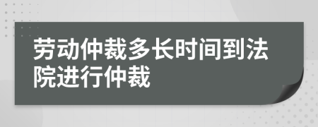 勞動(dòng)仲裁多長(zhǎng)時(shí)間到法院進(jìn)行仲裁