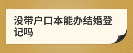 沒帶戶口本能辦結(jié)婚登記嗎