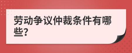 勞動(dòng)爭(zhēng)議仲裁條件有哪些？
