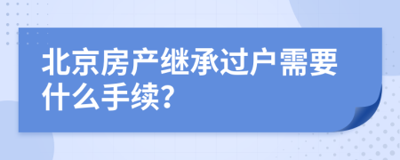 北京房產(chǎn)繼承過戶需要什么手續(xù)？