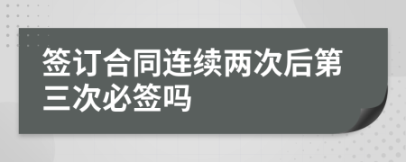 簽訂合同連續(xù)兩次后第三次必簽嗎