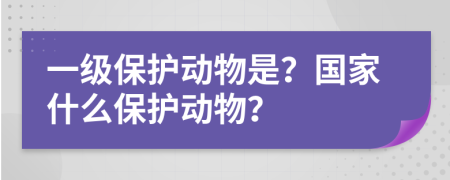 一級(jí)保護(hù)動(dòng)物是？國(guó)家什么保護(hù)動(dòng)物？