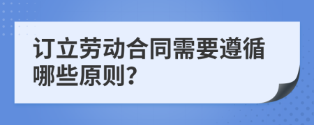 訂立勞動合同需要遵循哪些原則？