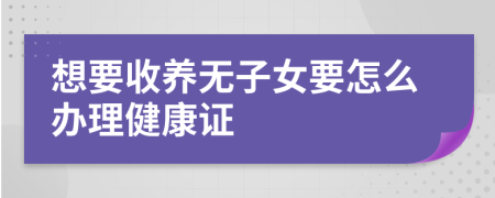 想要收養(yǎng)無子女要怎么辦理健康證