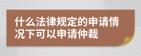 什么法律規(guī)定的申請(qǐng)情況下可以申請(qǐng)仲裁