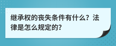 繼承權(quán)的喪失條件有什么？法律是怎么規(guī)定的？