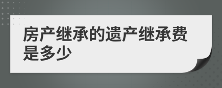 房產(chǎn)繼承的遺產(chǎn)繼承費(fèi)是多少