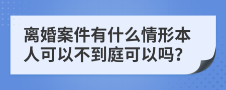 離婚案件有什么情形本人可以不到庭可以嗎？