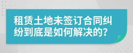租賃土地未簽訂合同糾紛到底是如何解決的？