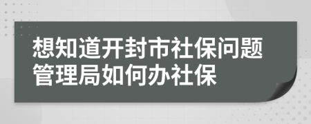想知道開(kāi)封市社保問(wèn)題管理局如何辦社保