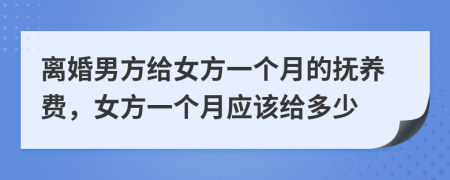 離婚男方給女方一個月的撫養(yǎng)費，女方一個月應該給多少