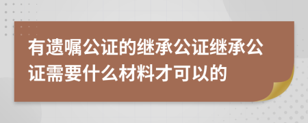 有遺囑公證的繼承公證繼承公證需要什么材料才可以的