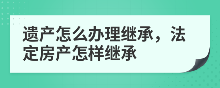 遺產(chǎn)怎么辦理繼承，法定房產(chǎn)怎樣繼承
