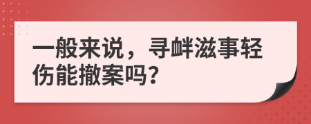 一般來說，尋釁滋事輕傷能撤案嗎？
