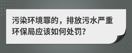 污染環(huán)境罪的，排放污水嚴(yán)重環(huán)保局應(yīng)該如何處罰？