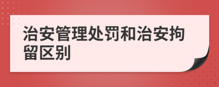 治安管理處罰和治安拘留區(qū)別