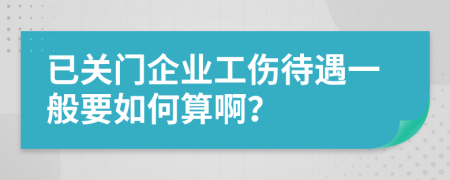 已關(guān)門企業(yè)工傷待遇一般要如何算??？