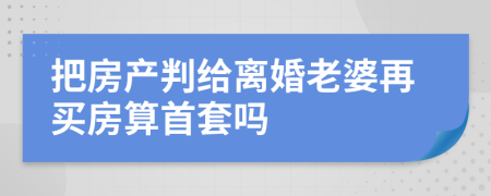 把房產(chǎn)判給離婚老婆再買房算首套嗎